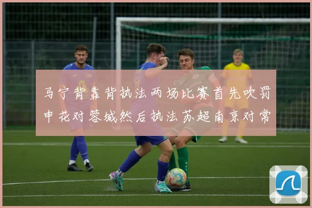 马宁背靠背执法两场比赛首先吹罚申花对蓉城然后执法苏超南京对常州