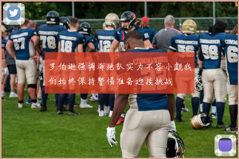 罗伯逊强调海地队实力不容小觑我们始终保持警惕准备迎接挑战