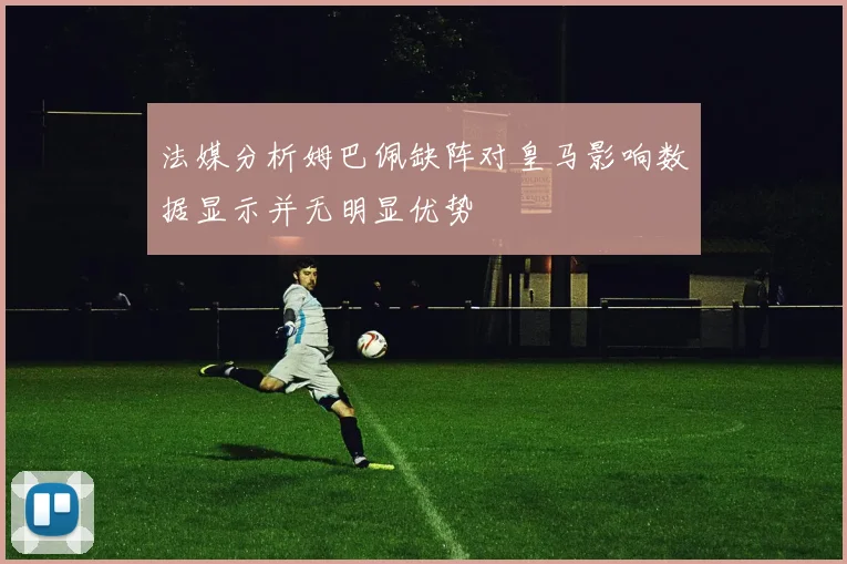 法媒分析姆巴佩缺阵对皇马影响数据显示并无明显优势