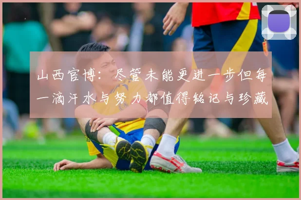 山西官博：尽管未能更进一步但每一滴汗水与努力都值得铭记与珍藏