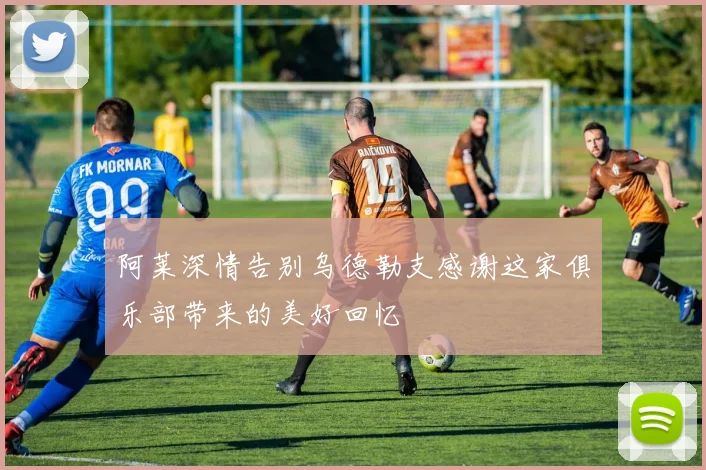 阿莱深情告别乌德勒支感谢这家俱乐部带来的美好回忆