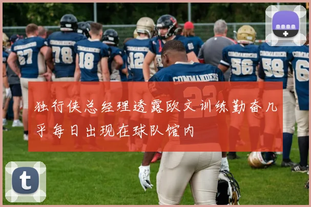 独行侠总经理透露欧文训练勤奋几乎每日出现在球队馆内