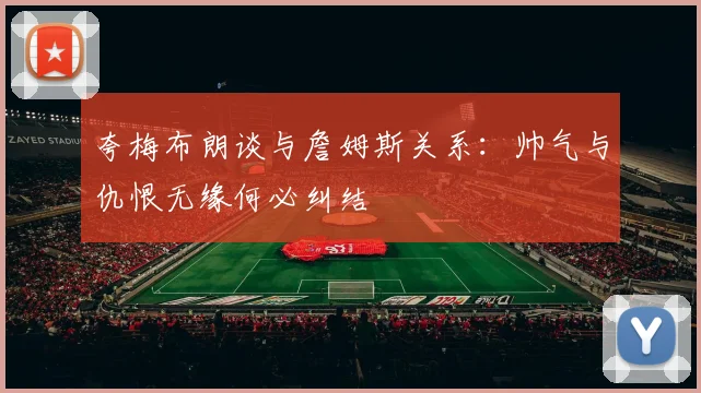夸梅布朗谈与詹姆斯关系：帅气与仇恨无缘何必纠结