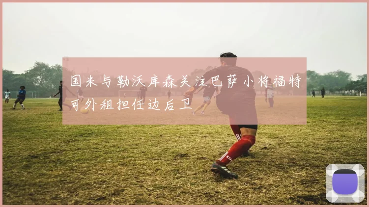 国米与勒沃库森关注巴萨小将福特可外租担任边后卫
