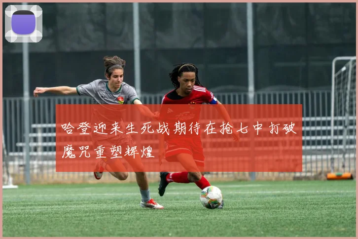 哈登迎来生死战期待在抢七中打破魔咒重塑辉煌