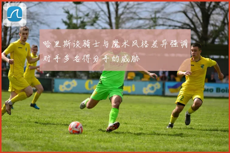 哈里斯谈骑士与魔术风格差异强调对手多名得分手的威胁