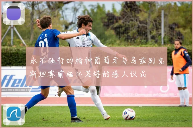永不独行的精神葡萄牙与乌兹别克斯坦赛前缅怀若塔的感人仪式
