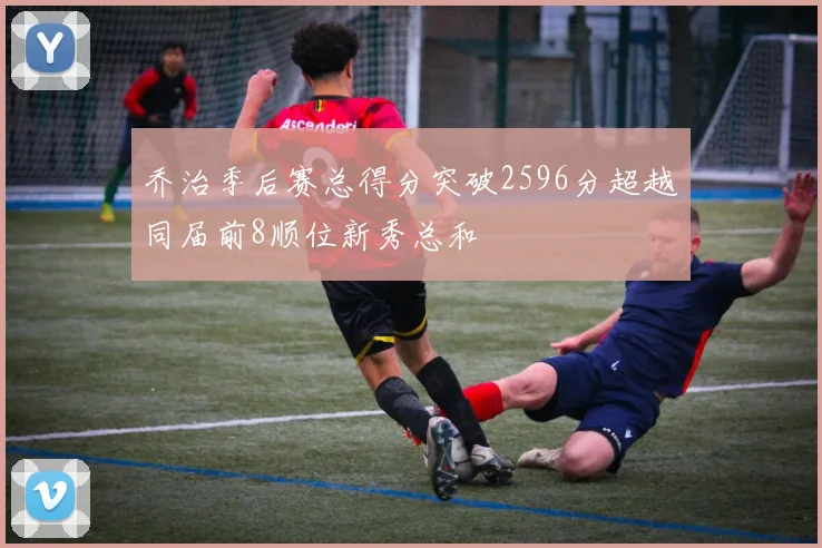 乔治季后赛总得分突破2596分超越同届前8顺位新秀总和