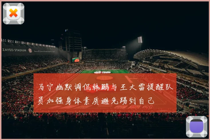 马宁幽默调侃韩鹏与王大雷提醒队员加强身体素质避免踢到自己