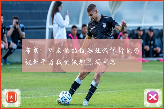 布朗：队友们的鼓励让我保持状态被扳平后我们依然充满斗志